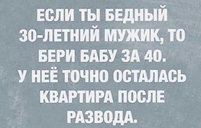 если ты БЕдНЫЙ зо пвтний мужик то БЕРИ БАБУ зд 40 У НЕЁ точно остдлдсь квдгтирд после РАЗВОдА