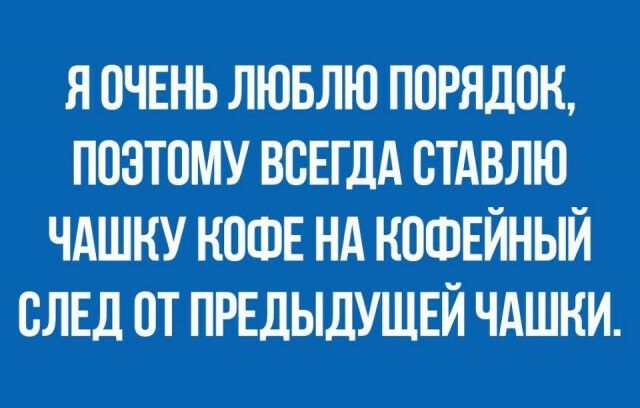 Я ПЧЕНЬ ЛЮБЛЮ ПОРЯДОК ПОЭТОМУ ВСЕГДА ВТАВЛЮ ЧАШНУ КОФЕ НА КОФЕЙНЫЙ СЛЕД ОТ ПРЕДЫДУЩЕЙ ЧАШНИ