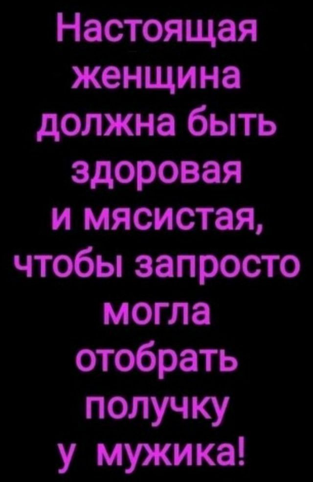 Настоящая женщина должна быть здоровая и мясистая чтобы запросто могла отобрать получку у мужика
