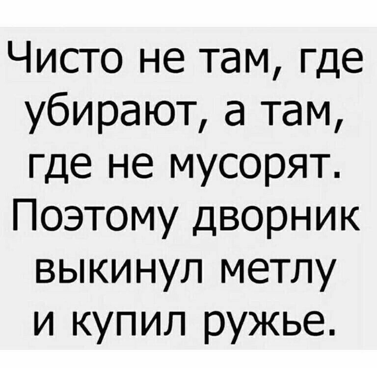 Чисто не там где убирают а там где не мусорят Поэтому дворник выкинул метлу и купил ружье