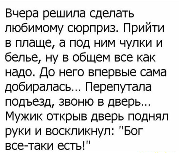 Вчера решила сделать любимому сюрприз Прийти в плаще а под ним чулки и белье ну в общем все как надо До него впервые сама добиралась Перепутала п0дъезд звоню в дверь Мужик открыв дверь поднял руки и воскликнул Бог все таки есть