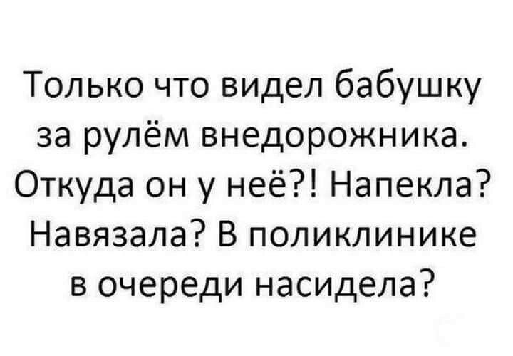 Только что ВИДел бабушку за рулём внедорожника Откуда он у неё Напекла Навязала В поликлинике в очереди насидела