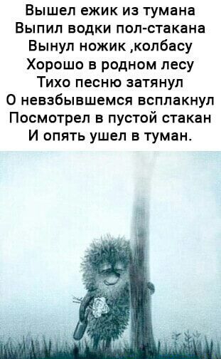 Вышел ежик из тумана Выпил водки поп стакана Вынул ножик колбасу Хорошо в родном лесу Тихо песню затянул 0 невзбывшемся всплакнуп Посмотел пустой стакан И опять ушел в туман
