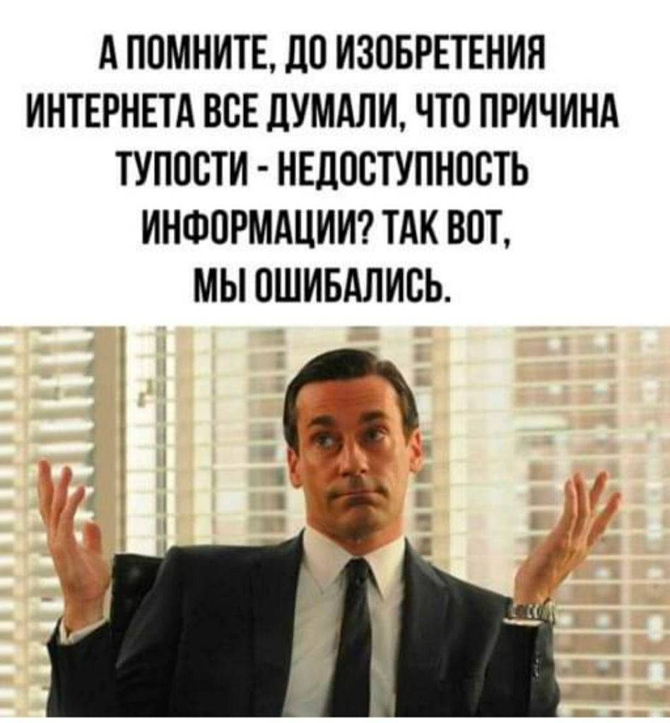 А ПОМНИТЕ ЦО ИЗОБРЕТЕНИЯ ИНТЕРНЕТА ВОЕ дУМАЛИ ЧТО ПРИЧИНА ТУПООТИ НЕДОСТУПНООТЬ ИНФОРМАЦИИ ТАК ВОТ МЫ ОШИБАЛИОЬ