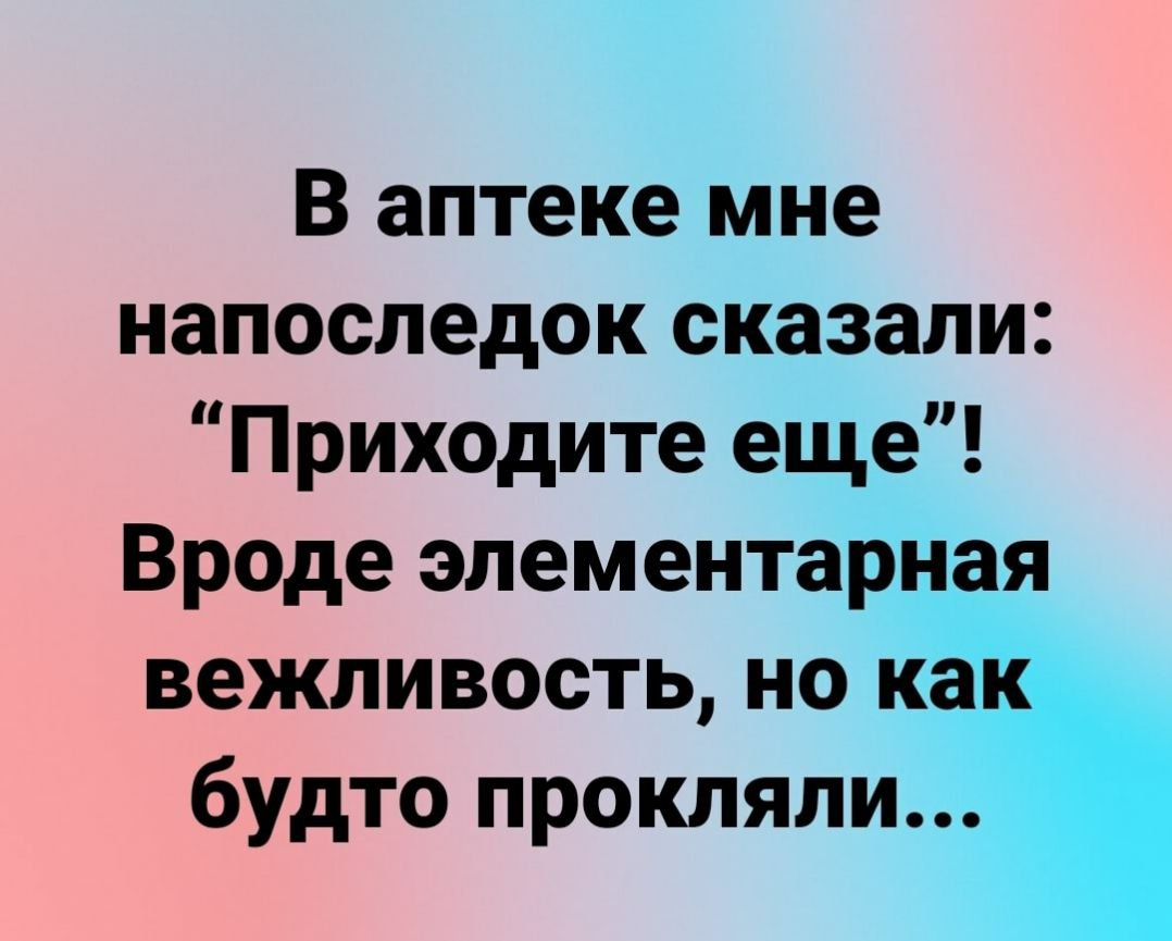 В аптеке мне напоследок сказали Приходите еще Вроде элементар вежливость но будто прокляли