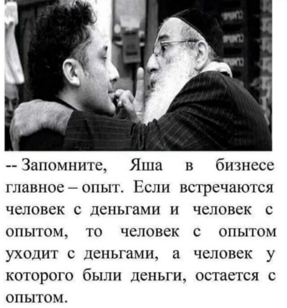 Запомните Яша в бизнесе главное опыт Если встречаются человек с деньгами и человек с ОПЫТОМ ТО человек С ОПЫТОМ УХОДИТ С деньгами а ЧСЛОВСК у КОТОРОГО бЫЛИ ДСНЬГИ ОСТЗСТСЯ С ОПЫТОМ
