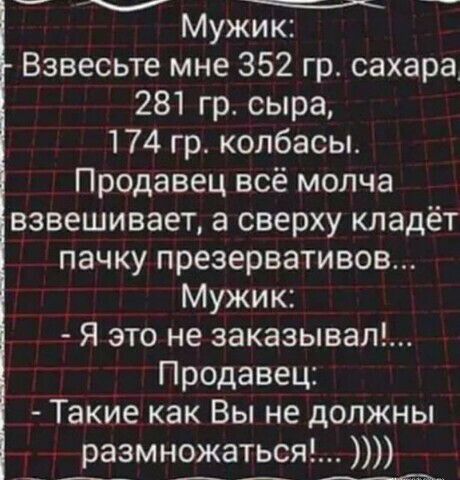Мужик Взвесьте мне 352 гр сахара 281 гр сыра 174 гр колбасы Продавец всё молча взвешивает а сверху кладёт пачку презервативов Мужик Я это не заказывал Продавец Такие как Вы не должны размножаться