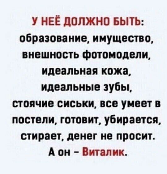 У НЕЁ должно БЫТЬ образование имущество внешность фотомодели идеальная кожа идеальные зубы стоячие сиськи все умеет в постели готовит убирается стирает денег не просит А он Виталик