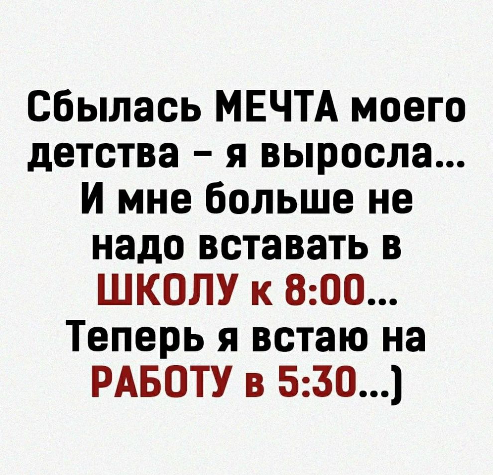 Сбылась МЕЧТА моего детства я выросла И мне больше не надо вставать в ШКОЛУ к 800 Теперь я встаю на РАБОТУ в 530