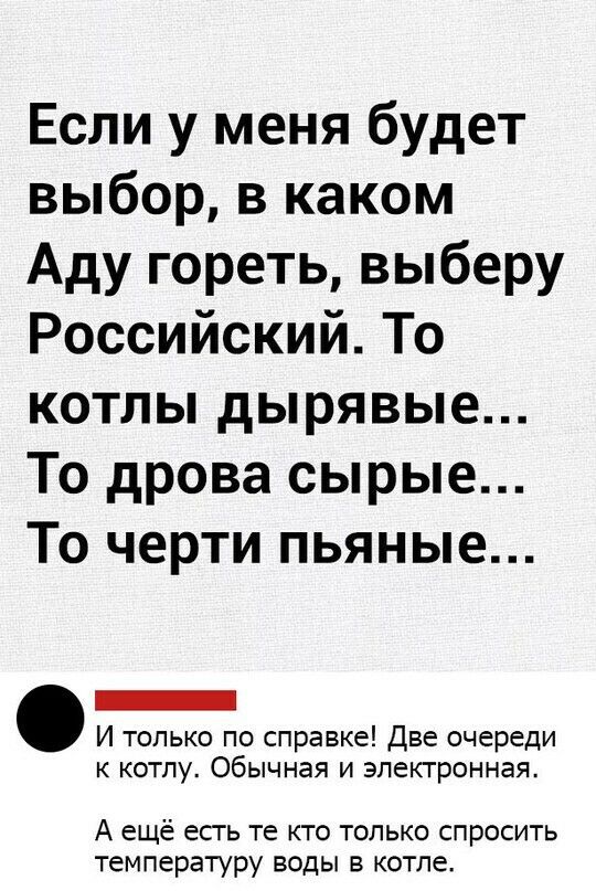 Если у меня будет выбор в каком Аду гореть выберу РоссийскийТо котлы дырявые То дрова сырые То черти пьяные И только по справке Две очереди к котлу Обычная и электронная А ещё есть те кто только спросить температуру воды в котле