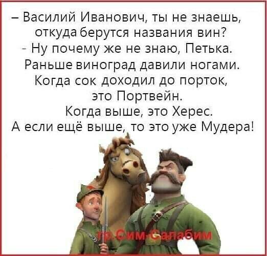 Василий Иванович ты не знаешь откуда берутся названия вин _ Ну почему же не знаю Петька Раньше виноград давили ногами Когда сок доходил до порток это Портвейн Когда выше это Херес А если ещё выше то это уже Мудера