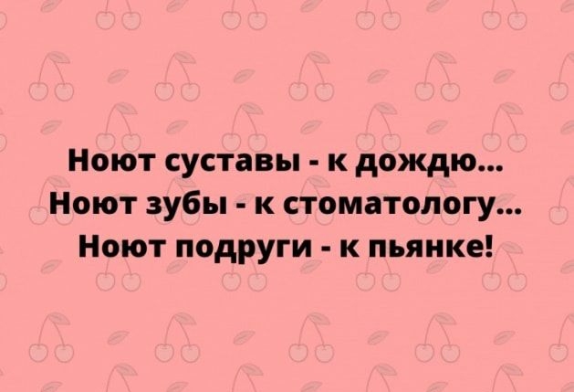 Ноют суставы к дождю Ноют зубы к стоматологу Ноют подруги к пьянке
