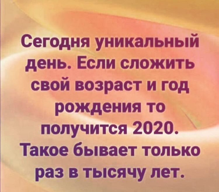 Сегодня уникальный день Если сложить свой возраст и год рождения то получится 2020 Такое бывает только раз в тысячу лет