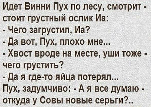 Идет Винни Пух по лесу смотрит стоит грустный ослик Иа Чего загрустил Иа да вот Пух плохо мне Хвост вроде на месте уши тоже чего грустить да я где то яйца потерял Пух задумчиво А я все думаю откуда у Совы новые серьги