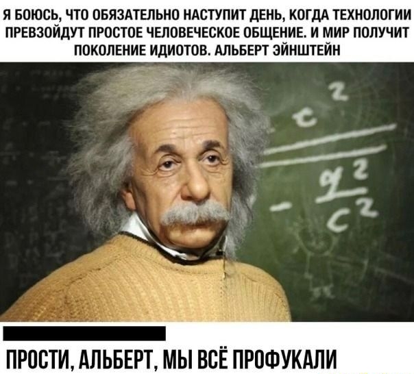 Я БОЮОЬ ЧТО ОБЯЗАТЕЛЬНО НАСТУПИТ дЕНЬ КОГДА ТЕХНОЛОГИИ ПРЕВЗОЙДУТ ПРОСТОЕ ЧЕЛОВЕЧЕСКОЕ ОБЩЕНИЕ И МИР ПОЛУЧИТ ПОКОЛЕНИЕ ИДИОТОВ АЛЬБЕРТ ЭИНШТЕИН _ ПРПВТИ АЛЬБЕРТ МЫ ВСЁ ПРПФУКАЛИ