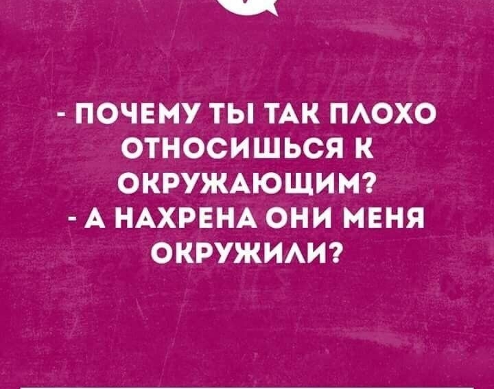 ПОЧЕМУ ТЫ ТАК ПАОХО ОТНОСИШЬСЯ К ОКРУЖАЮЩИМ А НАХРЕНА ОНИ МЕНЯ ОКРУЖИАИ