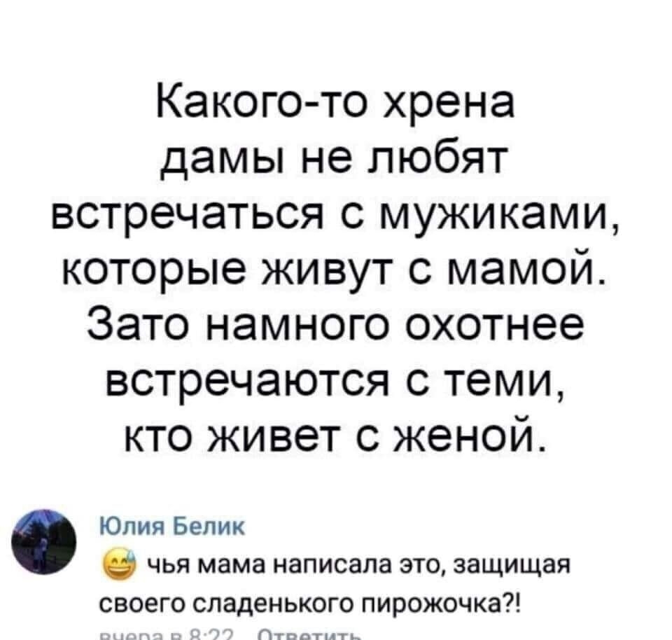 Какого то хрена дамы не любят встречаться с мужиками которые живут с мамой Зато намного охотнее встречаются с теми кто живет с женой Юлия Белик ЧЬЯ мама НЗПИСЗПЗ ЭТО ЗЭЩИЩЗЯ своего сладенького пирожочка Г по г А ь
