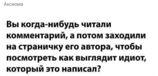 Аксиома Вы когда нибудь читали комментарий а потом заходили на страничку его автора чтобы посмотреть как выглядит идиот который это написал