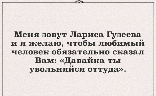 Меня зовут Лариса Гузеева и я желаю чтобы любимый человек обязательно сказал Вам Давайка ты увольняйся оттуда