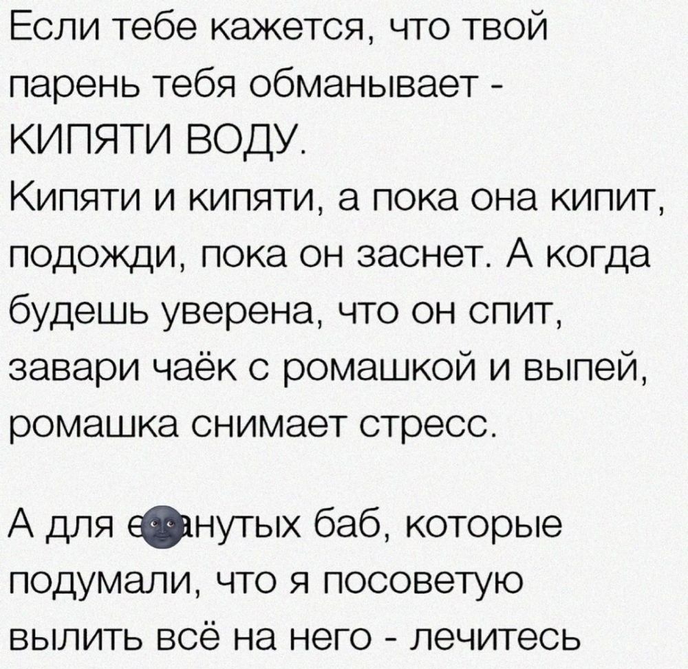 Если тебе кажется что твой парень тебя обманывает КИПЯТИ ВОДУ Кипяти и кипяти а пока она кипит подожди пока он заснет А когда будешь уверена что он спит завари чаёк с ромашкой и выпей ромашка снимает стресс А для нутых баб которые подумали что я посоветую вылить всё на него лечитесь