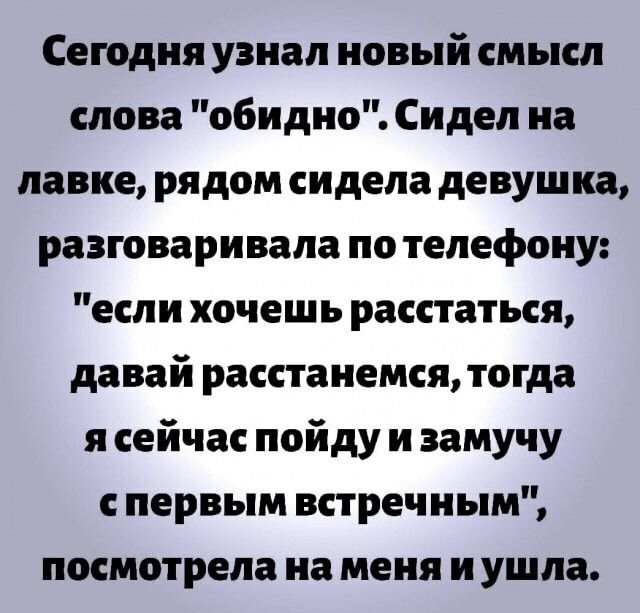 Сегодня узнал новый смысл слова обидно Сидел на лавке рядом сидела девушка разговаривала по телефону если хочешь расстаться давай расстанемся тогда я сейчас пойду и замучу с первым встречным посмотрела на меня и ушла