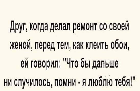 Друг когда делал ремонт со своей женой перед тем как клеить обои ей говорил Что бы дальше ни случилось помни я люблю тебя