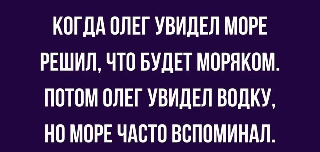 КОГДА ОЛЕГ УВИДЕЛ МОРЕ РЕШИЛ ЧТО БУДЕТ МОРНКОМ ПОТОМ ОЛЕГ УВИДЕЛ ВОЛКУ НО МОРЕ ЧАСТО ВОПОМИНАЛ