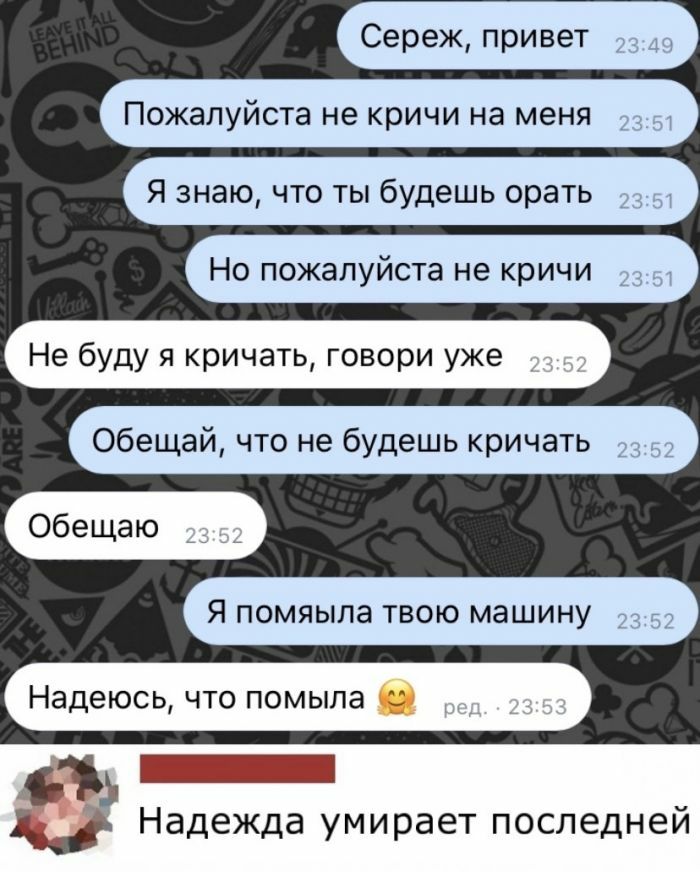 Не буду я кричать говори уже Обещай что не будешь кричать Обещаю Я помяыла твою машину Надеюсь что помыла ЗЫ Надежда умирает последней
