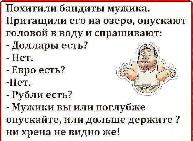 Похитили бандиты мужика Притащили его на озеро опускают головой в воду и спрашивают Доллары есть Нет Евро есть Нет Рубли есть Мужики вы или поглубже опускайте или дольше держите ни хрена не видно же