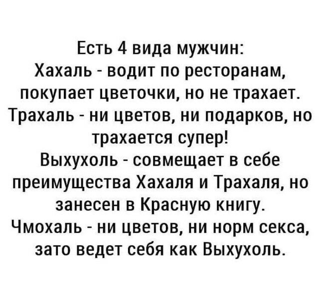 Есть 4 вида мужчин Хахаль водит по ресторанам покупает цветочки но не трахает Трахаль ни цветов ни подарков но трахается супер Выхухоль совмещает в себе преимущества Хахаля и Трахаля но занесен в Красную книгу Чмохаль ни цветов ни норм секса зато ведет себя как Выхухоль