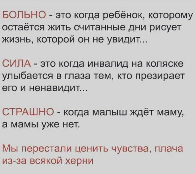 БОПЬНО это когда ребёнок которому остаётся жить считанные дни рисует жизнь которой он не увидит СИЛА это когда инвалид на коляске улыбается в глаза тем кто презирает ЭГО И НЭНЭВИДИТ СТРАШНО когда малыш ждёт маму а мамы уже нет МЫ перестали ценить ЧУВСТВЭ ППЭЧЭ изза ВСЯКОЙ херни
