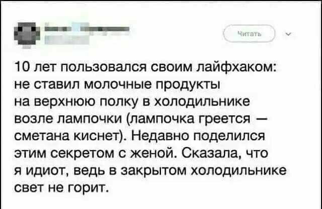 10 лет пользовался своим лайфхаком не ставил молочные продукты на верхнюю полку в холодилшике возле лампочки лампочка греется сметана киснет Недавно поделился этим секретом с женой Сказала что я идиот ведь в закрытом холодильнике свет не горит
