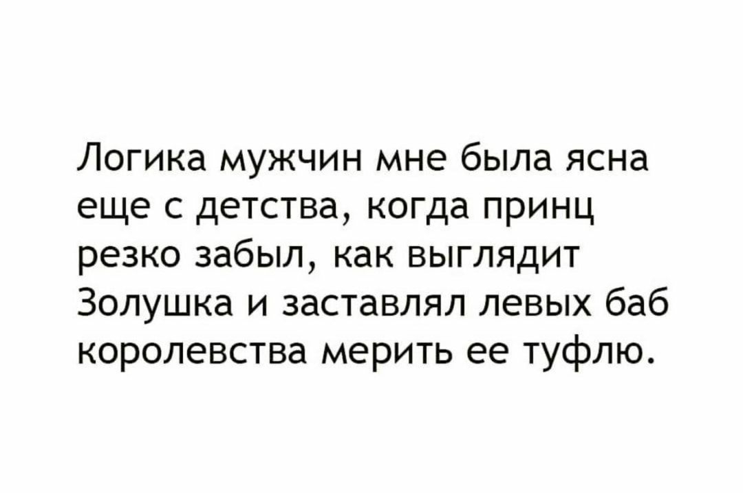 Логика мужчин мне была ясна еще с детства когда принц резко забыл как выглядит Золушка и заставлял левых баб королевства мерить ее туфлю