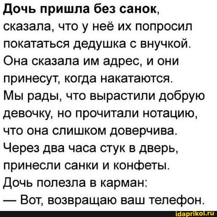 Дочь пришла без санок сказала что у неё их попросил покататься дедушка с внучкой Она сказала им адрес и они принесут когда накатаются Мы рады что вырастили добрую девочку но прочитали нотацию что она слишком доверчива Через два часа стук в дверь принесли санки и конфеты Дочь полезла в карман Вот возвращаю ваш телефон