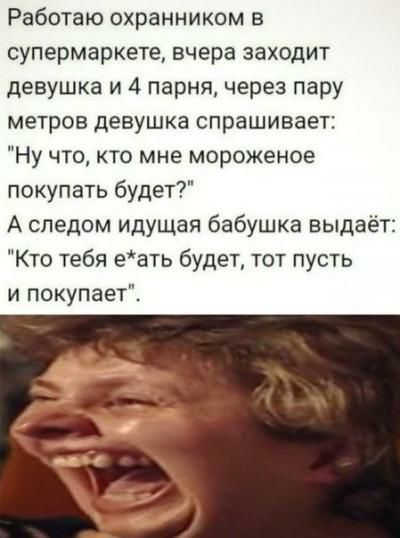 Работаю охранником в супермаркете вчера заходит девушка и 4 парня через пару метров девушка спрашивает Ну что кто мне мороженое покупать будет А следом идущая бабушка выдаёт Кто тебя еать будет тот пусть и покупает