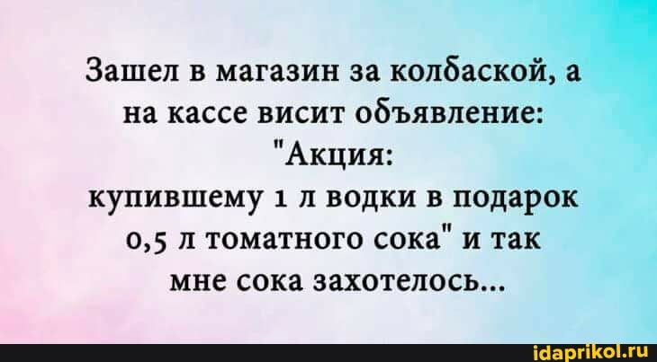Зашел в магазин за копбаскойс _ на кассе висит объявление Акция купившему 1 л водки в подарок 05 л томатного сока и так мне сока захотелось