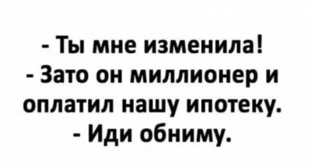 Ты мне изменила Зато он миллионер и оплатил нашу ипотеку Иди обниму