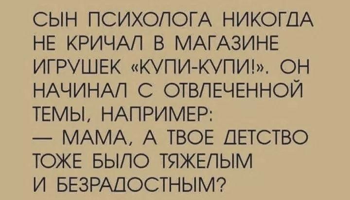 СЫН ПСИХОЛОГА НИКОГДА НЕ КРИЧАП В МАГАЗИНЕ ИГРУШЕК КУПИ КУПИ ОН НАЧИНАП С ОТВПЕЧЕННОЙ ТЕМЫ НАПРИМЕР МАМА А ТВОЕ ДЕТСТВО ТОЖЕ БЫЛО ТЯЖЕПЫМ И БЕЗРАДОСТНЫМ