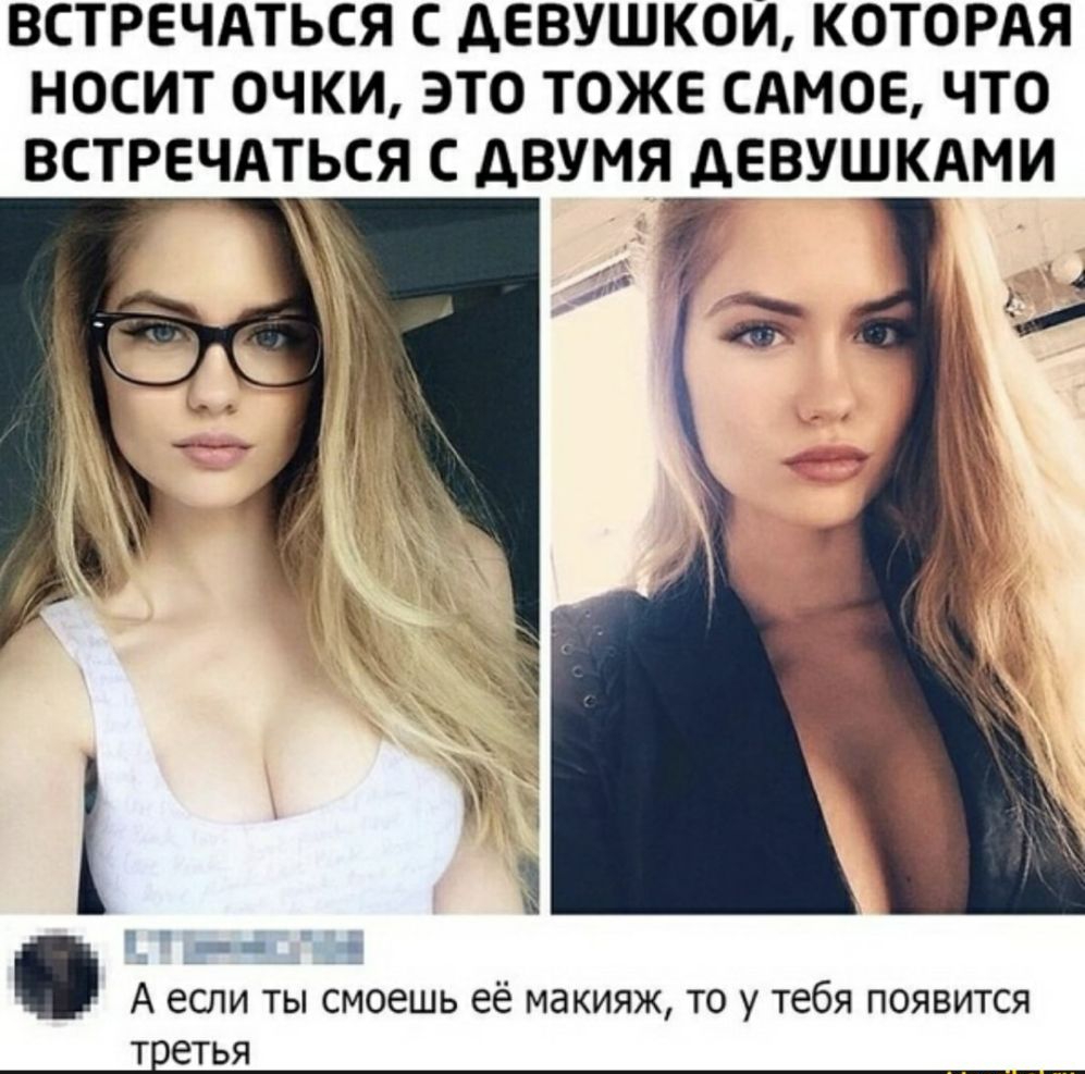 ВСТРЕЧАТЬСЯ С ДЕВУШКОЙ КОТОРАЯ НОСИТ ОЧКИ ЭТО ТОЖЕ САМОЕ ЧТО ВСТРЕЧАТЬСЯ С дВУМЯ дЕВУШКАМИ А если ты смоешь её макияж то у тебя появится т етья