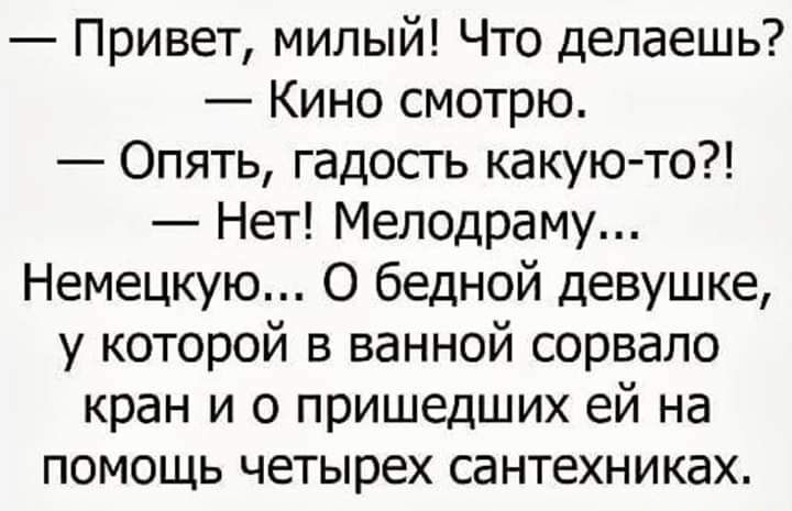 Привет милый Что делаешь Кино смотрю Опять гадосгь какую то Нет Мелодраму Немецкую О бедной девушке у которой в ванной сорвало кран и о пришедших ей на помощь четырех сантехниках