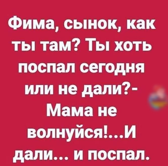 Фима сынок как ты там Ты хоть поспал сегодня или не дали Мама не волнуйсяИ дали и поспал