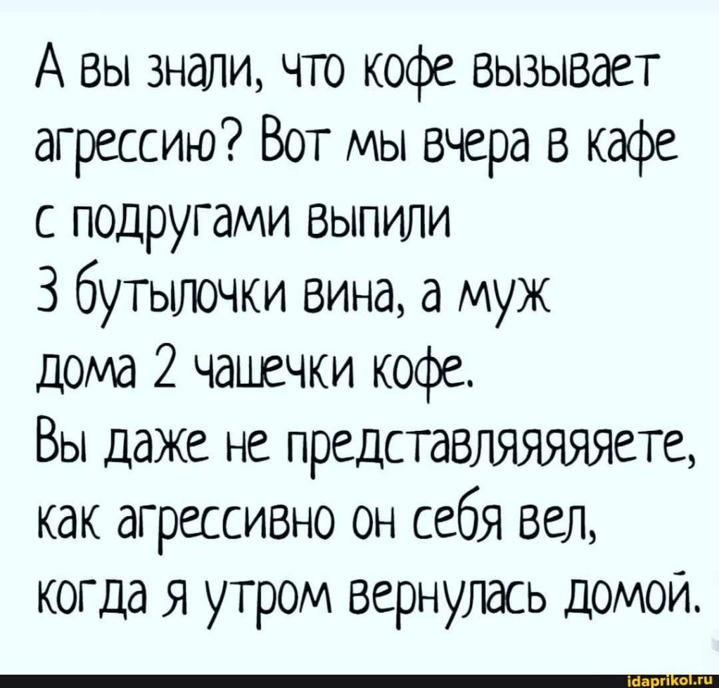 А вы знали что кофе Вызывает агрессию Вот мы Вчера в кафе с подругами  выпили 3 бугьшочки вина а муж дома 2 чацечки кофе Вы даже не  представляяяяяете как агрессивно он себя