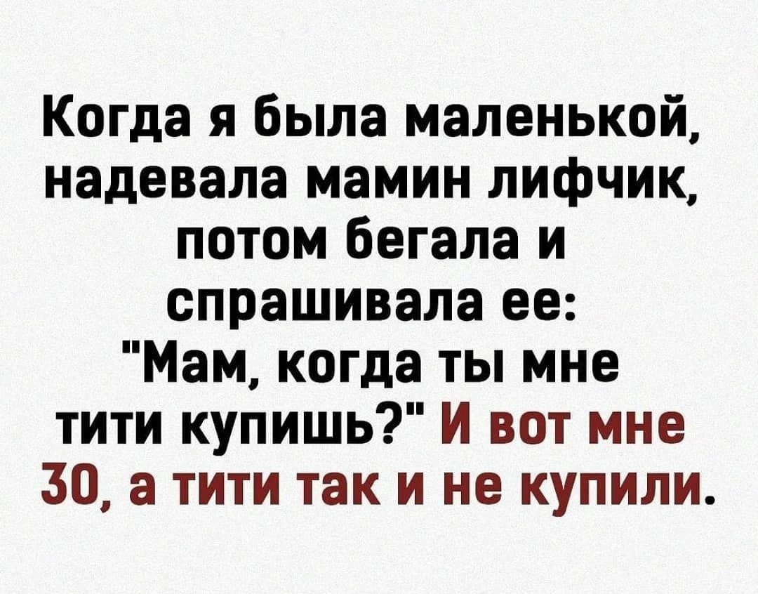 Когда я была маленькой надевала мамин лифчик потом бегала и спрашивала ее Мам когда ты мне тити купишь И вот мне 30 а тити так и не купили