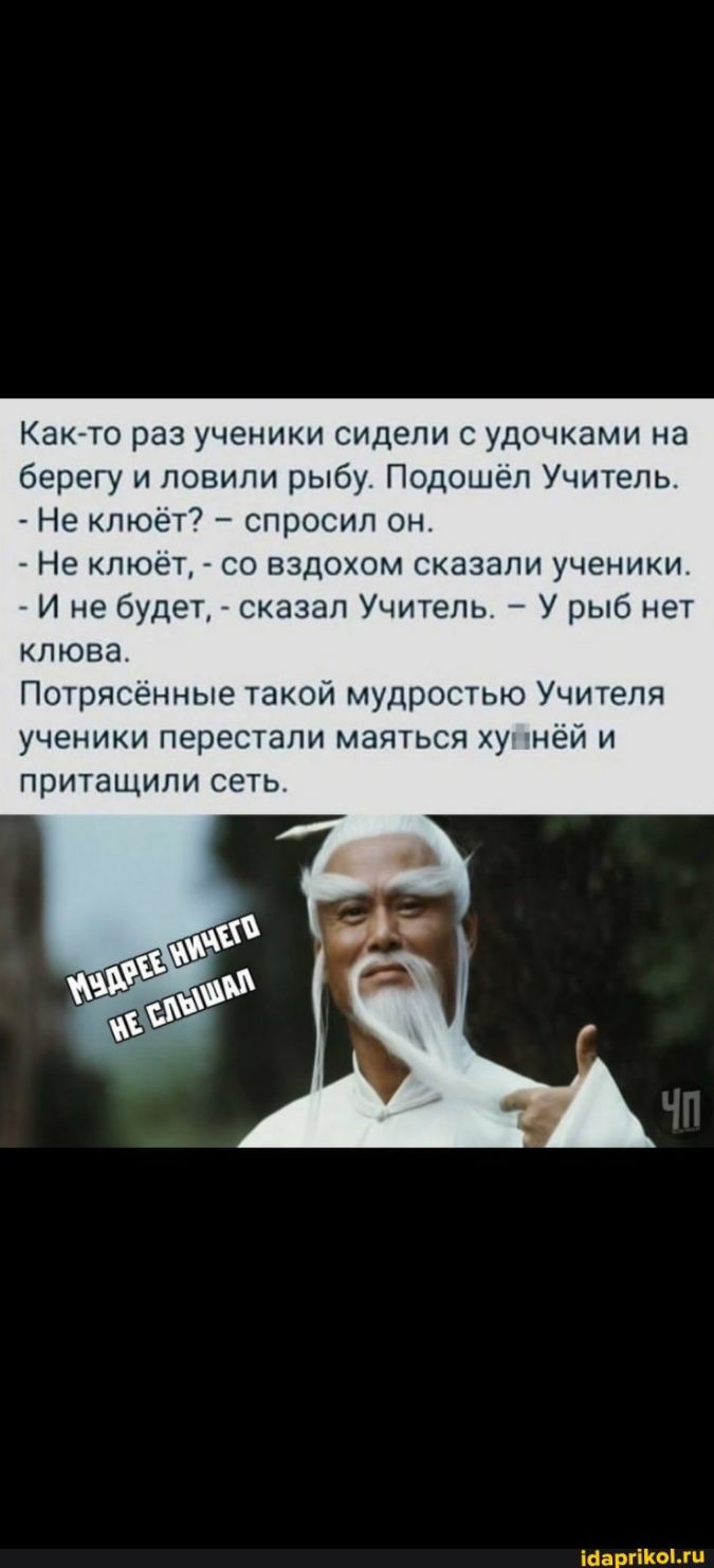 Както раз ученики сидели с удочками на берегу и ловили рыбу Подошел Учитель Не клюет спросил он Не клюет со вздохом сказали ученикит И не будет сказал Учитель У рыб нет клюва Потрясённые такой мудростью Учителя ученики перестали маяться ху нёй и притащили сеть