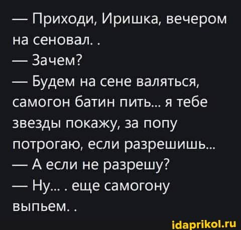 Приходи Иришка вечером на сеновал Зачем Будем на сене валяться самогон батин пить я тебе звезды покажу за попу потрогаю если разрешишь А если не разрешу Ну еще самогону В Ы П ьем ааргюш