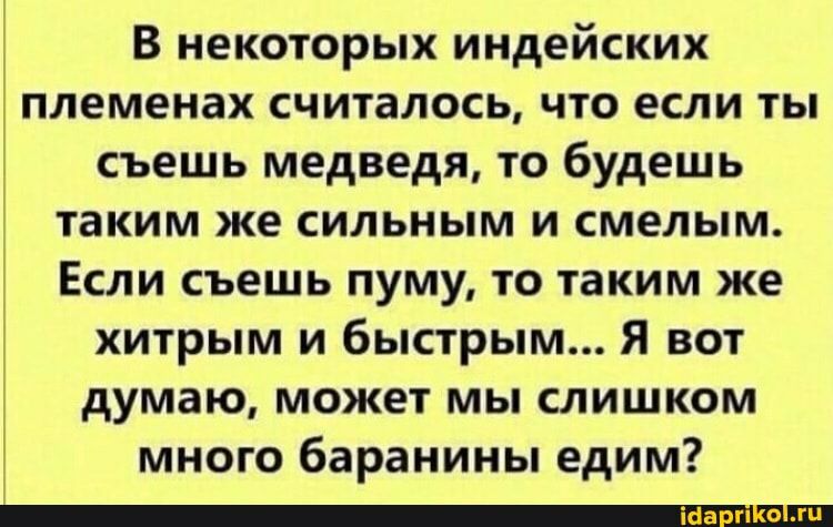 В некоторых индейских племенах считалось что если ты съешь медведя то будешь таким же сильным и смелым Если съешь пуму то таким же хитрым и быстрым Я вот думаю может мы слишком много баранины едим