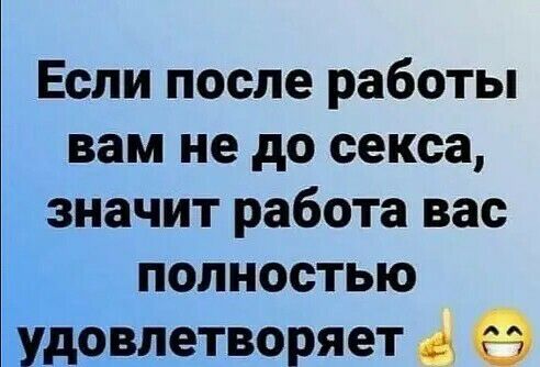 Если после работы вам не до секса значит работа вас полностью удовлетворяет