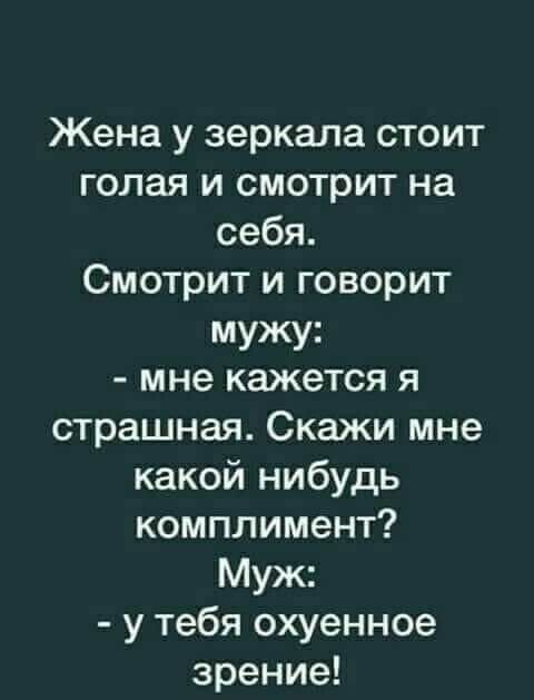 Жена у зеркала стоит голая и смотрит на себя Смотрит и говорит мужу мне кажется я страшная Скажи мне какой нибудь комплимент Муж у тебя охуенное зрение