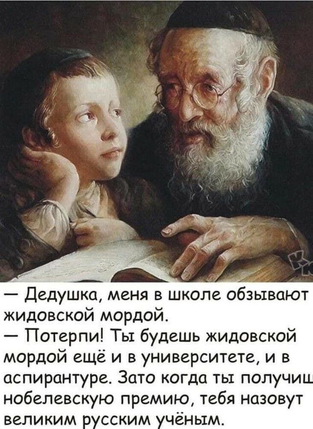 Дедушка меня в школе обзывают жидовской мордой Потерпи Ты будешь жидовской мордой ещё и в университете и в аспирантуре Зато когда ты получи нобелевскую премию тебя назовут великим сским чёньтм