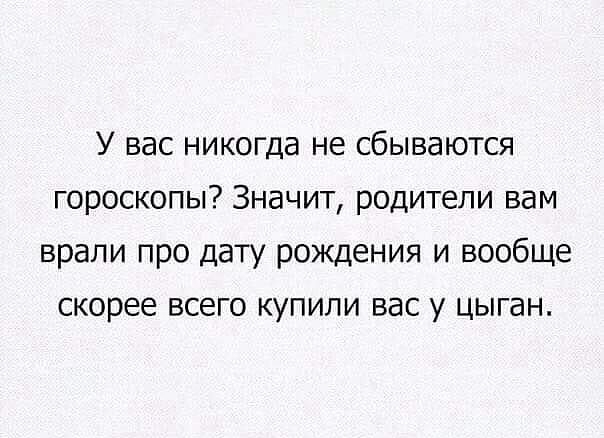 У вас никогда не сбываются гороскопы Значит родители вам врали про дату рождения и вообще скорее всего купили вас у цыган